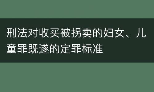 刑法对收买被拐卖的妇女、儿童罪既遂的定罪标准