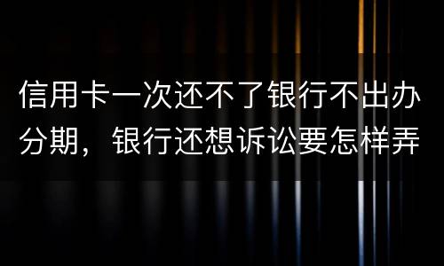 信用卡一次还不了银行不出办分期，银行还想诉讼要怎样弄好呢