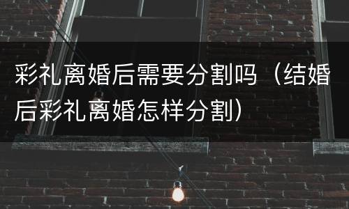 彩礼离婚后需要分割吗（结婚后彩礼离婚怎样分割）