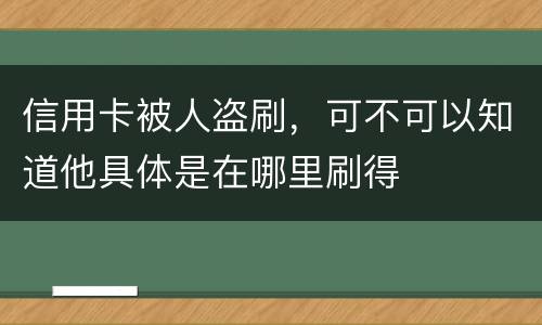 信用卡被人盗刷，可不可以知道他具体是在哪里刷得