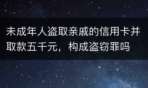 未成年人盗取亲戚的信用卡并取款五千元，构成盗窃罪吗