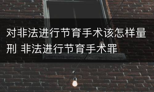 对非法进行节育手术该怎样量刑 非法进行节育手术罪