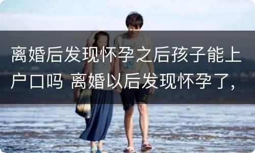 离婚后发现怀孕之后孩子能上户口吗 离婚以后发现怀孕了,孩子户口怎么办