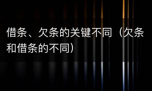 借条、欠条的关键不同（欠条和借条的不同）