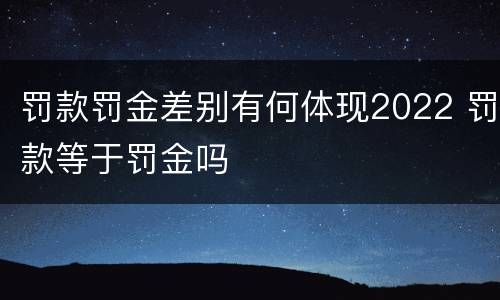 罚款罚金差别有何体现2022 罚款等于罚金吗