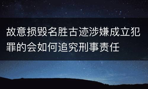 故意损毁名胜古迹涉嫌成立犯罪的会如何追究刑事责任