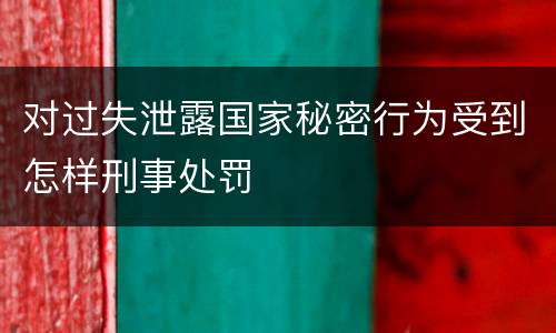 对过失泄露国家秘密行为受到怎样刑事处罚