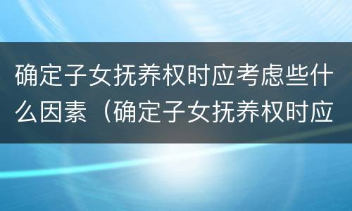 确定子女抚养权时应考虑些什么因素（确定子女抚养权时应考虑些什么因素呢）