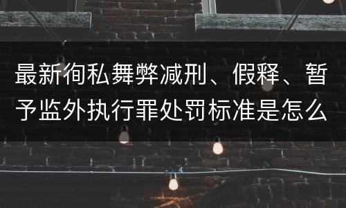 最新徇私舞弊减刑、假释、暂予监外执行罪处罚标准是怎么样的