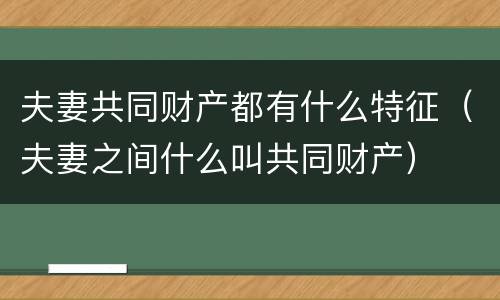 夫妻共同财产都有什么特征（夫妻之间什么叫共同财产）
