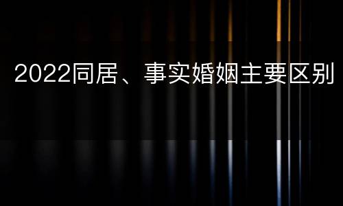 2022同居、事实婚姻主要区别
