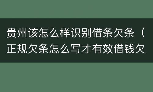 贵州该怎么样识别借条欠条（正规欠条怎么写才有效借钱欠条怎么写）