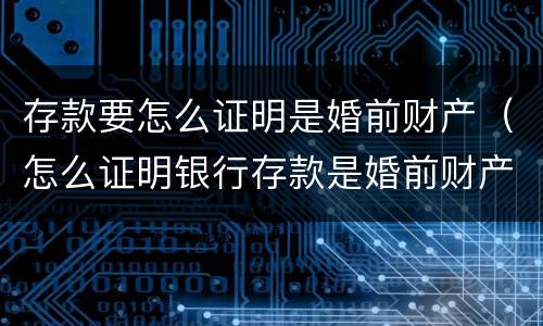 存款要怎么证明是婚前财产（怎么证明银行存款是婚前财产）
