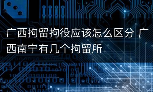 广西拘留拘役应该怎么区分 广西南宁有几个拘留所
