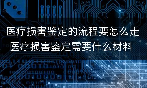医疗损害鉴定的流程要怎么走 医疗损害鉴定需要什么材料