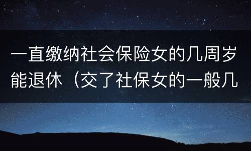 一直缴纳社会保险女的几周岁能退休（交了社保女的一般几岁可以领养老金）