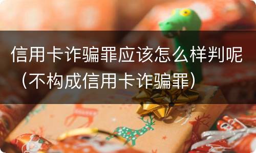信用卡诈骗罪应该怎么样判呢（不构成信用卡诈骗罪）