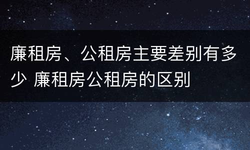 廉租房、公租房主要差别有多少 廉租房公租房的区别