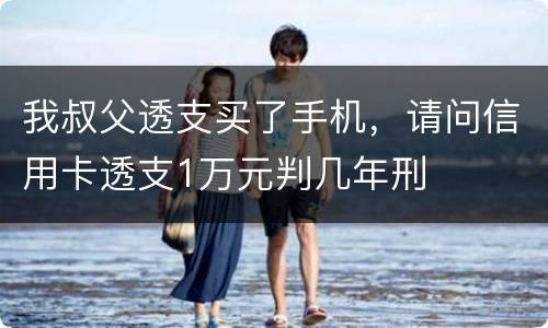 我叔父透支买了手机，请问信用卡透支1万元判几年刑