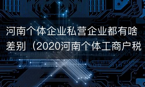 河南个体企业私营企业都有啥差别(2020河南个体工商户税收标准) 河南个体企业私营企业都有啥差别(2020河南个体工商户税收标准)