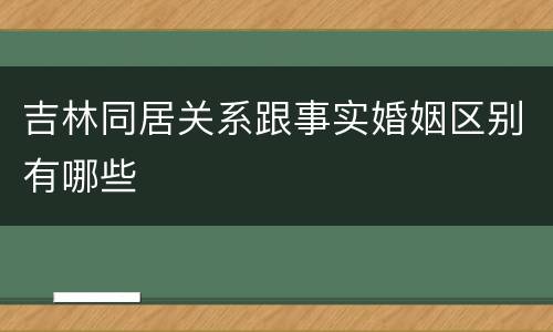 吉林同居关系跟事实婚姻区别有哪些 吉林同居关系跟事实婚姻区别有哪些