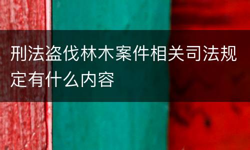 刑法盗伐林木案件相关司法规定有什么内容 刑法盗伐林木案件相关司法规定有什么内容
