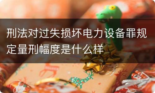 刑法对过失损坏电力设备罪规定量刑幅度是什么样 刑法对过失损坏电力设备罪规定量刑幅度是什么样