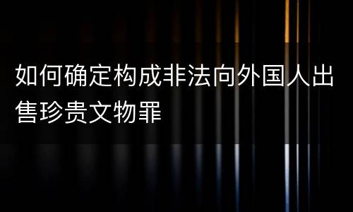 如何确定构成非法向外国人出售珍贵文物罪 如何确定构成非法向外国人出售珍贵文物罪