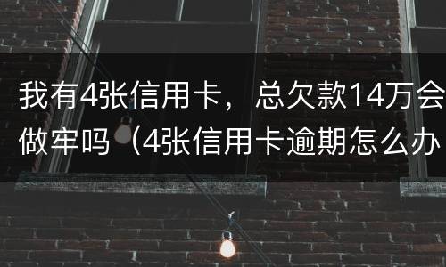 我有4张信用卡，总欠款14万会做牢吗（4张信用卡逾期怎么办）