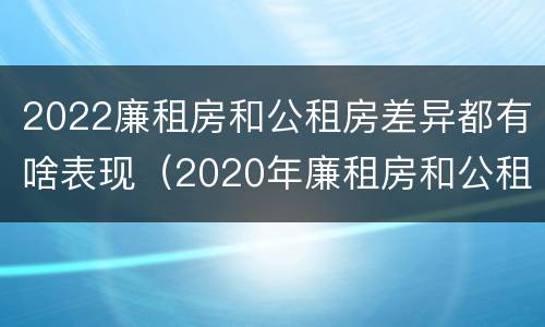 2022廉租房和公租房差异都有啥表现（2020年廉租房和公租房的区别）