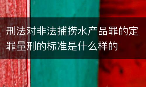 刑法对非法捕捞水产品罪的定罪量刑的标准是什么样的