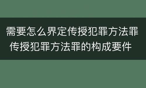 需要怎么界定传授犯罪方法罪 传授犯罪方法罪的构成要件