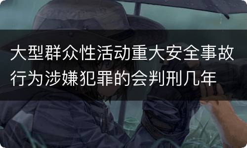 大型群众性活动重大安全事故行为涉嫌犯罪的会判刑几年