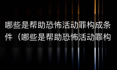 哪些是帮助恐怖活动罪构成条件（哪些是帮助恐怖活动罪构成条件的）