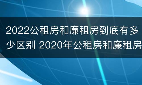 2022公租房和廉租房到底有多少区别 2020年公租房和廉租房的区别