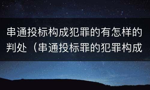 串通投标构成犯罪的有怎样的判处（串通投标罪的犯罪构成要件）