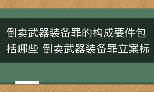 倒卖武器装备罪的构成要件包括哪些 倒卖武器装备罪立案标准