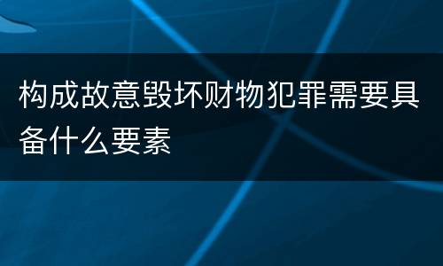构成故意毁坏财物犯罪需要具备什么要素