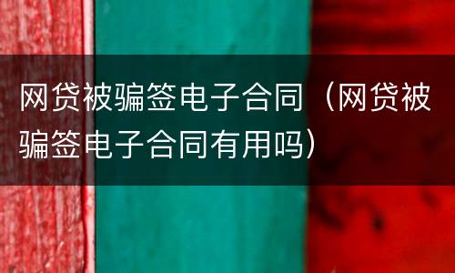 网贷被骗签电子合同（网贷被骗签电子合同有用吗）