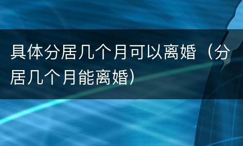 具体分居几个月可以离婚（分居几个月能离婚）