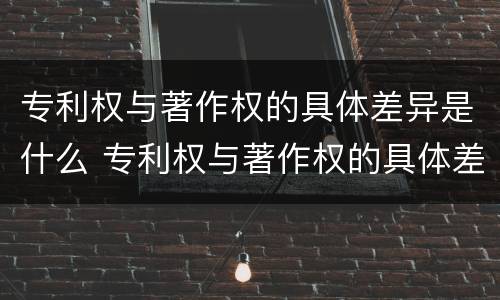 专利权与著作权的具体差异是什么 专利权与著作权的具体差异是什么原因