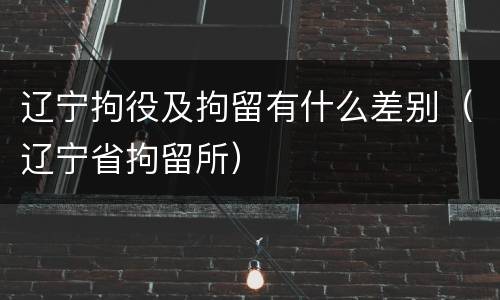 辽宁拘役及拘留有什么差别（辽宁省拘留所）
