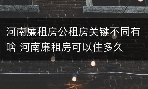 河南廉租房公租房关键不同有啥 河南廉租房可以住多久