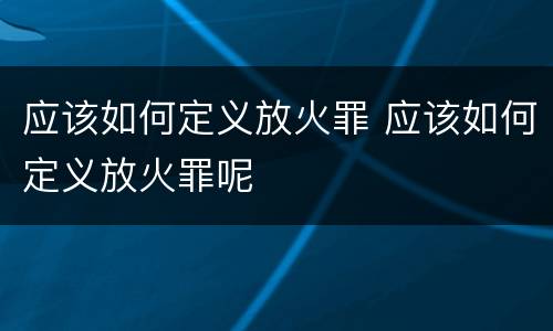应该如何定义放火罪 应该如何定义放火罪呢