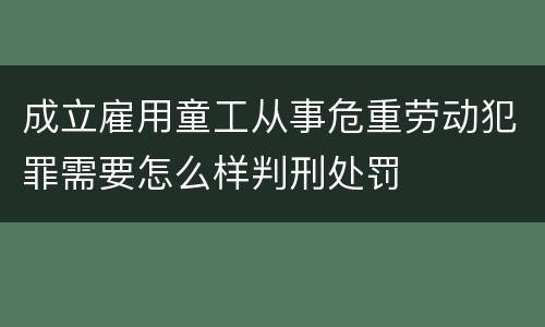 成立雇用童工从事危重劳动犯罪需要怎么样判刑处罚