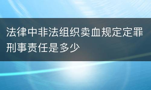 法律中非法组织卖血规定定罪刑事责任是多少
