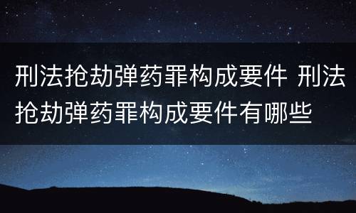 刑法抢劫弹药罪构成要件 刑法抢劫弹药罪构成要件有哪些