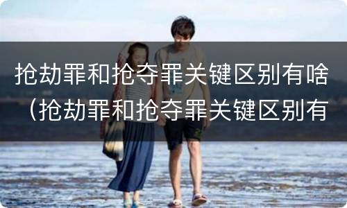 抢劫罪和抢夺罪关键区别有啥（抢劫罪和抢夺罪关键区别有啥不一样）