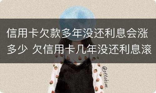 信用卡欠款多年没还利息会涨多少 欠信用卡几年没还利息滚到十几万
