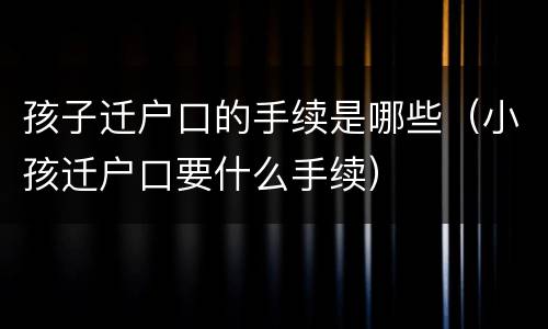 孩子迁户口的手续是哪些（小孩迁户口要什么手续）